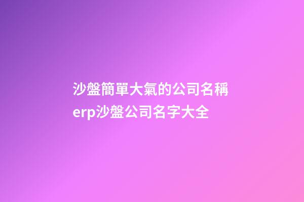 沙盤簡單大氣的公司名稱 erp沙盤公司名字大全-第1張-公司起名-玄機派